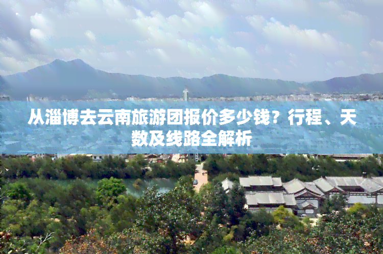 从淄博去云南旅游团报价多少钱？行程、天数及线路全解析