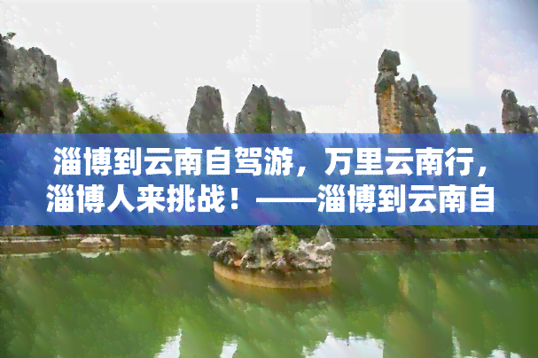 淄博到云南自驾游，万里云南行，淄博人来挑战！——淄博到云南自驾游