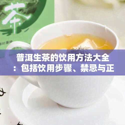 普洱生茶的饮用方法大全：包括饮用步骤、禁忌与正确方法，让您全面了解普洱生茶的品饮之道。