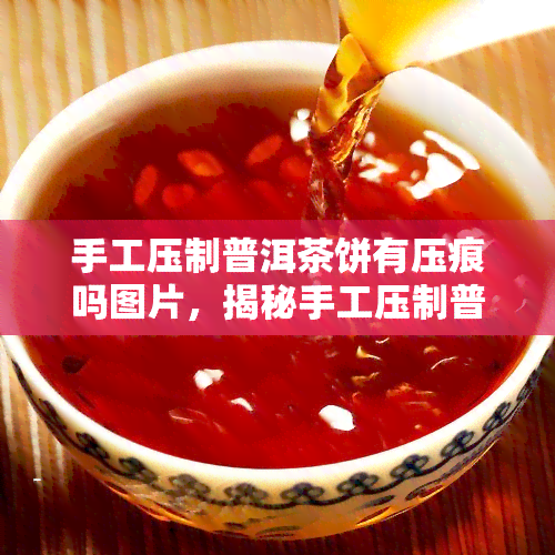 手工压制普洱茶饼有压痕吗图片，揭秘手工压制普洱茶饼：压痕是正常现象吗？看图解析