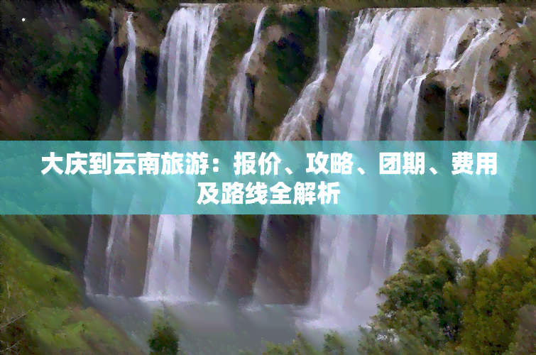 大庆到云南旅游：报价、攻略、团期、费用及路线全解析