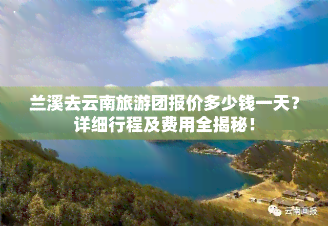 兰溪去云南旅游团报价多少钱一天？详细行程及费用全揭秘！