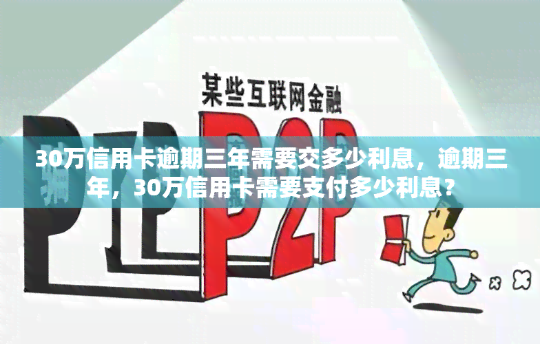 30万信用卡逾期三年需要交多少利息，逾期三年，30万信用卡需要支付多少利息？