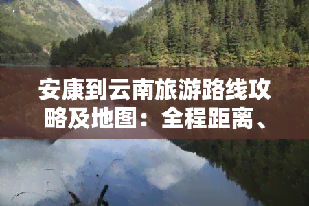 安康到云南旅游路线攻略及地图：全程距离、推荐路线、自驾游指南