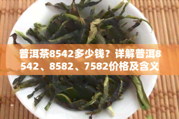 普洱茶8542多少钱？详解普洱8542、8582、7582价格及含义