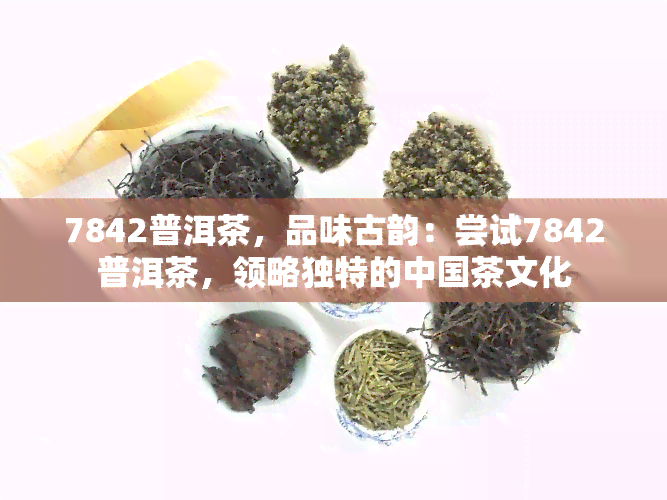 7842普洱茶，品味古韵：尝试7842普洱茶，领略独特的中国茶文化