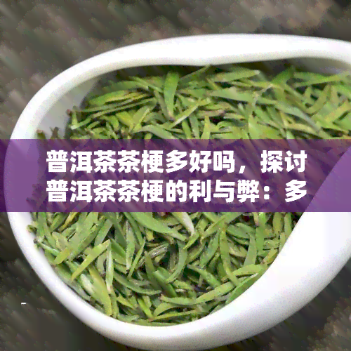 普洱茶茶梗多好吗，探讨普洱茶茶梗的利与弊：多吗？