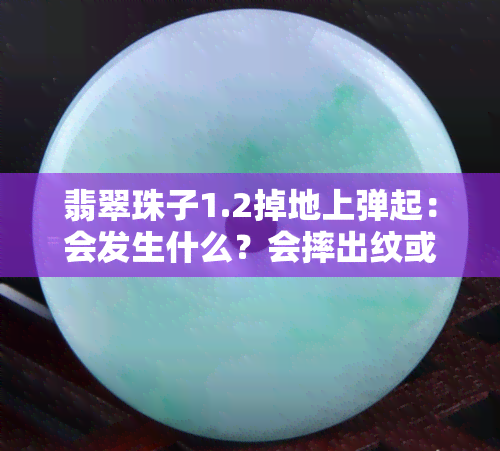 翡翠珠子1.2掉地上弹起：会发生什么？会摔出纹或碎裂吗？断了有何预兆？如何修复裂痕？