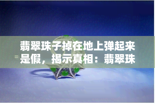 翡翠珠子掉在地上弹起来是假，揭示真相：翡翠珠子落地反弹并非真实现象！