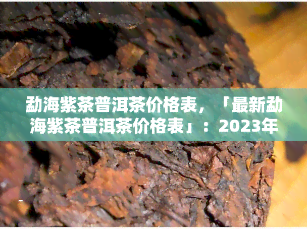 勐海紫茶普洱茶价格表，「最新勐海紫茶普洱茶价格表」：2023年最全的普洱茶行情汇总