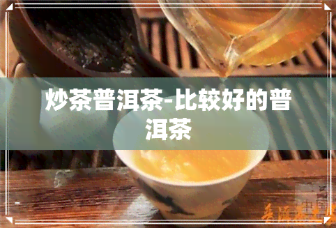 炒茶普洱茶-比较好的普洱茶