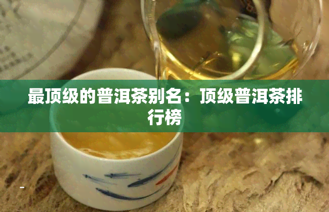 最顶级的普洱茶别名：顶级普洱茶排行榜