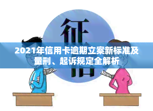 2021年信用卡逾期立案新标准及量刑、起诉规定全解析