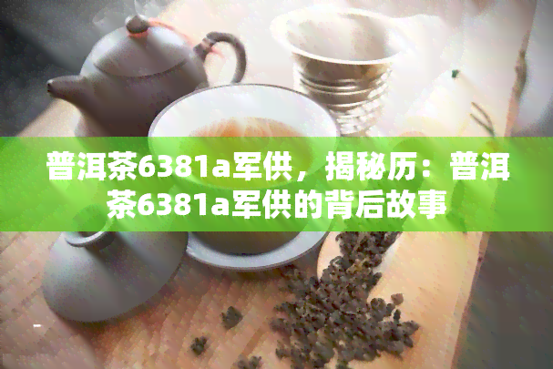 普洱茶6381a军供，揭秘历：普洱茶6381a军供的背后故事