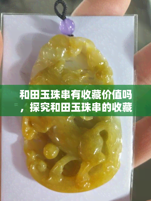 和田玉珠串有收藏价值吗，探究和田玉珠串的收藏价值