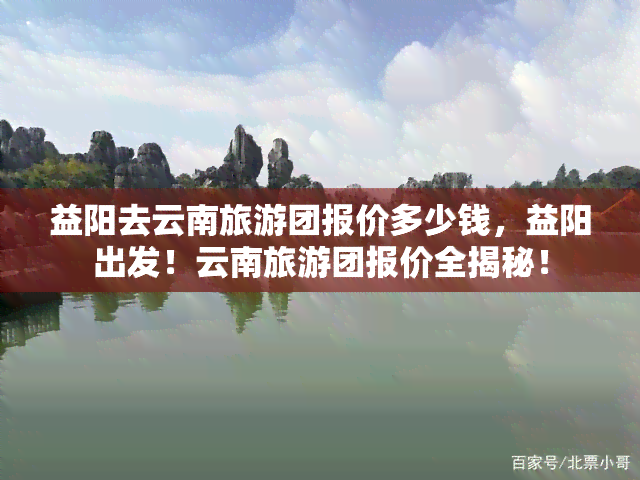 益阳去云南旅游团报价多少钱，益阳出发！云南旅游团报价全揭秘！