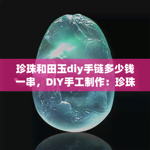 珍珠和田玉diy手链多少钱一串，DIY手工制作：珍珠与和田玉手链价格解析