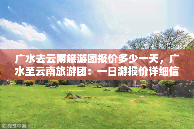 广水去云南旅游团报价多少一天，广水至云南旅游团：一日游报价详细信息