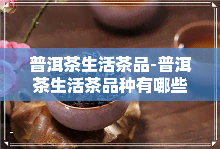 普洱茶生活茶品-普洱茶生活茶品种有哪些