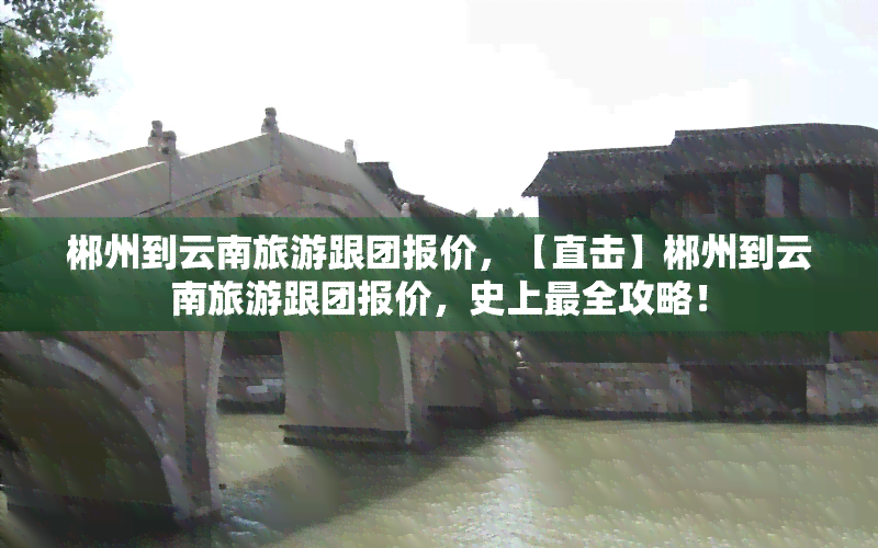 郴州到云南旅游跟团报价，【直击】郴州到云南旅游跟团报价，史上最全攻略！