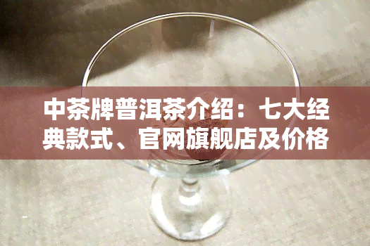 中茶牌普洱茶介绍：七大经典款式、官网旗舰店及价格表，哪款最值得购买？