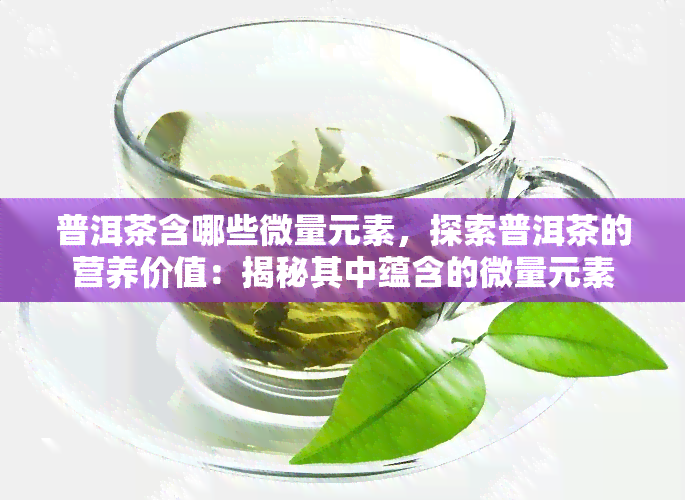 普洱茶含哪些微量元素，探索普洱茶的营养价值：揭秘其中蕴含的微量元素