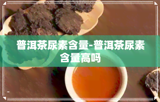 普洱茶尿素含量-普洱茶尿素含量高吗