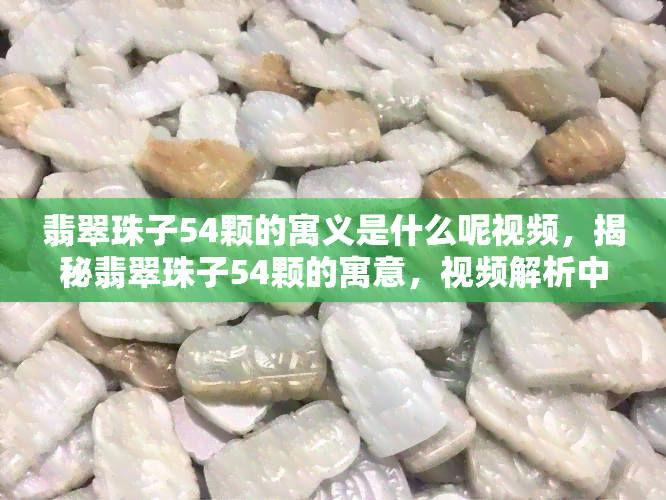 翡翠珠子54颗的寓义是什么呢视频，揭秘翡翠珠子54颗的寓意，视频解析中蕴含的文化含义