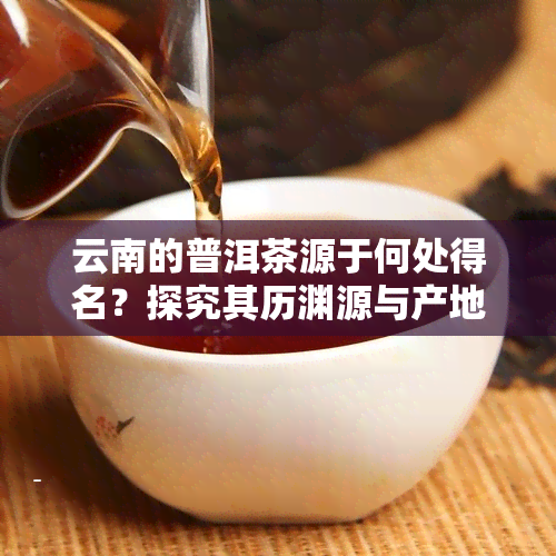 云南的普洱茶源于何处得名？探究其历渊源与产地特色