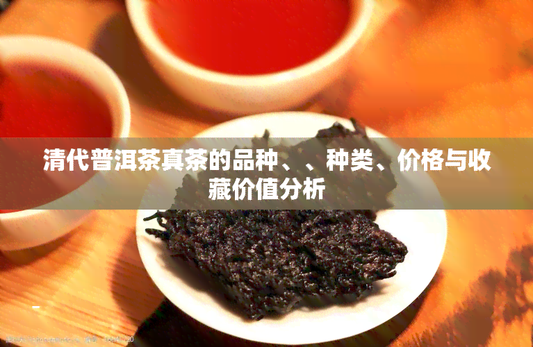 清代普洱茶真茶的品种、、种类、价格与收藏价值分析