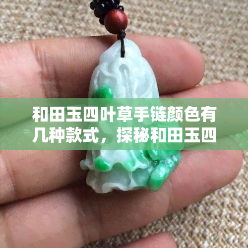 和田玉四叶草手链颜色有几种款式，探秘和田玉四叶草手链：色彩丰富，款式多样！