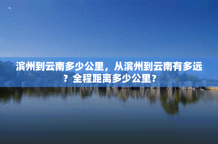 滨州到云南多少公里，从滨州到云南有多远？全程距离多少公里？