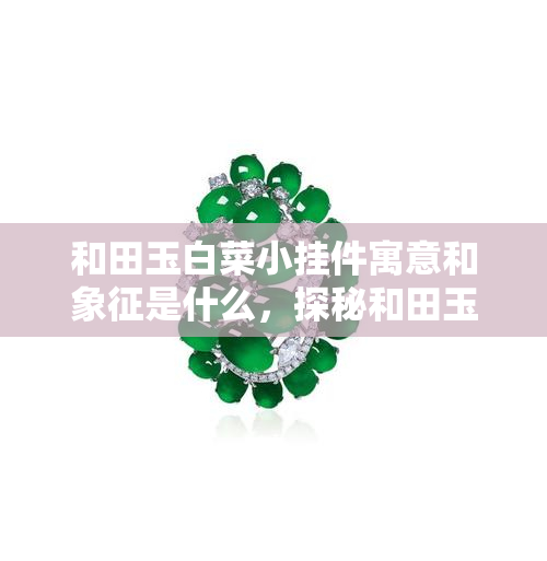 和田玉白菜小挂件寓意和象征是什么，探秘和田玉白菜小挂件的寓意与象征意义