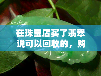 在珠宝店买了翡翠说可以回收的，购买翡翠时要注意，珠宝店承诺的回收服务是否可靠？