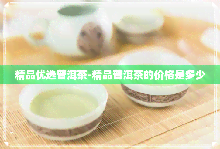 精品优选普洱茶-精品普洱茶的价格是多少