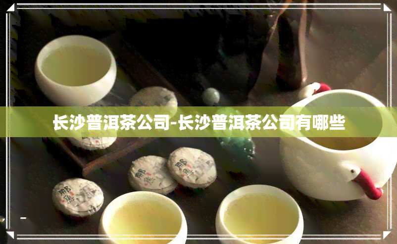 长沙普洱茶公司-长沙普洱茶公司有哪些