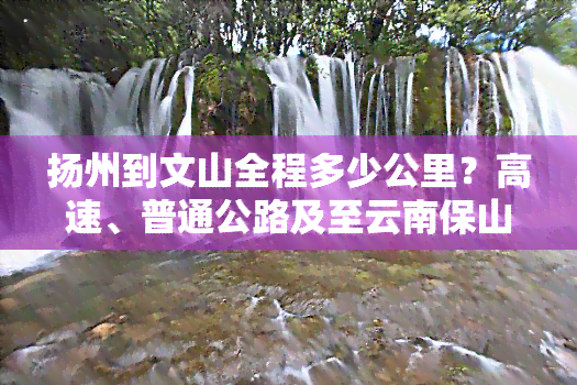 扬州到文山全程多少公里？高速、普通公路及至云南保山、山东文登距离全解析