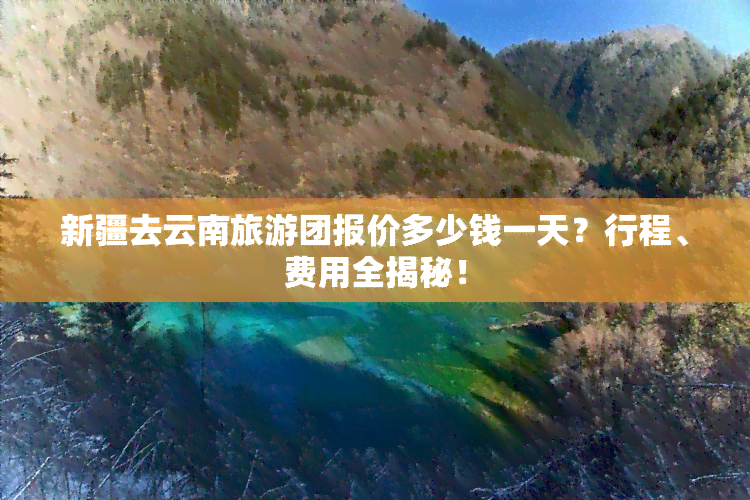 新疆去云南旅游团报价多少钱一天？行程、费用全揭秘！