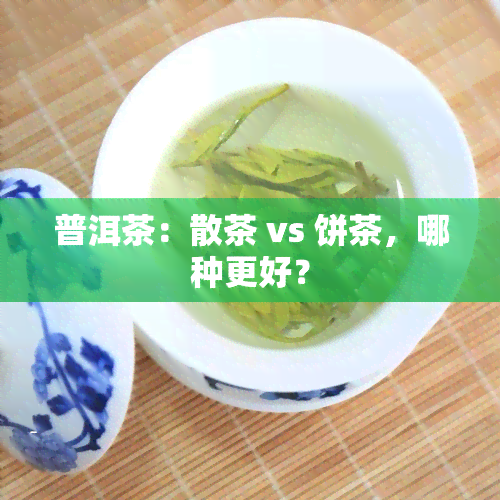 普洱茶：散茶 vs 饼茶，哪种更好？