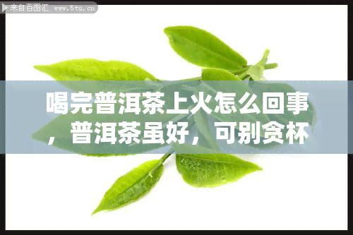 喝完普洱茶上火怎么回事，普洱茶虽好，可别贪杯：喝完后为何会上火？