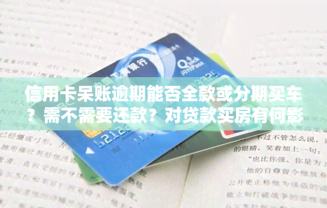 信用卡呆账逾期能否全款或分期买车？需不需要还款？对贷款买房有何影响？