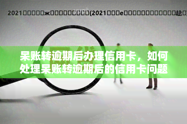 呆账转逾期后办理信用卡，如何处理呆账转逾期后的信用卡问题？