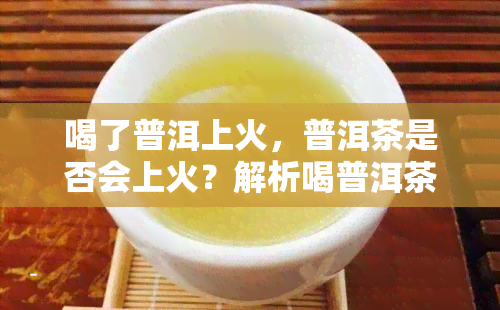 喝了普洱上火，普洱茶是否会上火？解析喝普洱茶的利弊