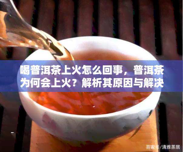 喝普洱茶上火怎么回事，普洱茶为何会上火？解析其原因与解决方法