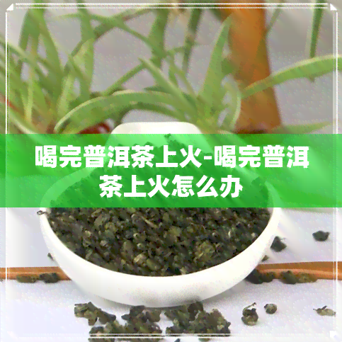 喝完普洱茶上火-喝完普洱茶上火怎么办