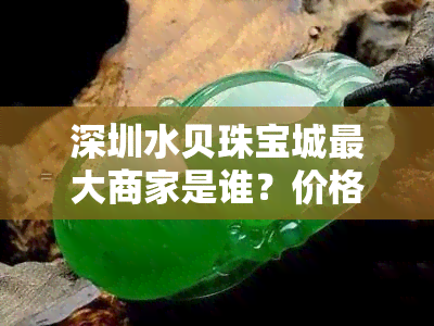 深圳水贝珠宝城更大商家是谁？价格、联系方式及视频全揭秘！