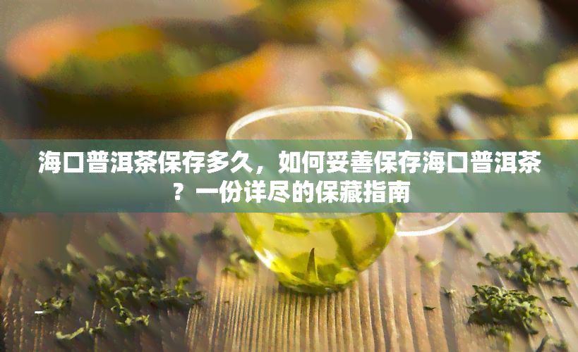 海口普洱茶保存多久，如何妥善保存海口普洱茶？一份详尽的保藏指南