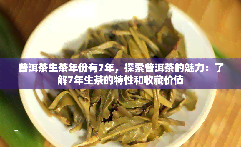 普洱茶生茶年份有7年，探索普洱茶的魅力：了解7年生茶的特性和收藏价值