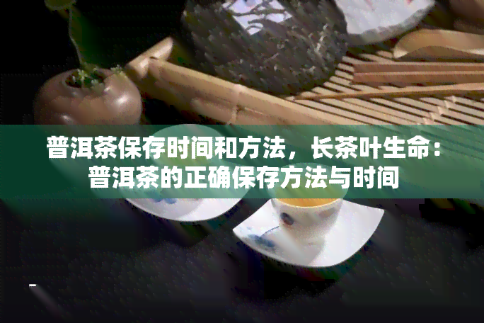 普洱茶保存时间和方法，长茶叶生命：普洱茶的正确保存方法与时间