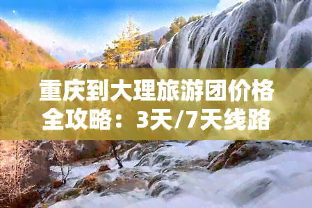 重庆到大理旅游团价格全攻略：3天/7天线路、跟团游、自驾游选项